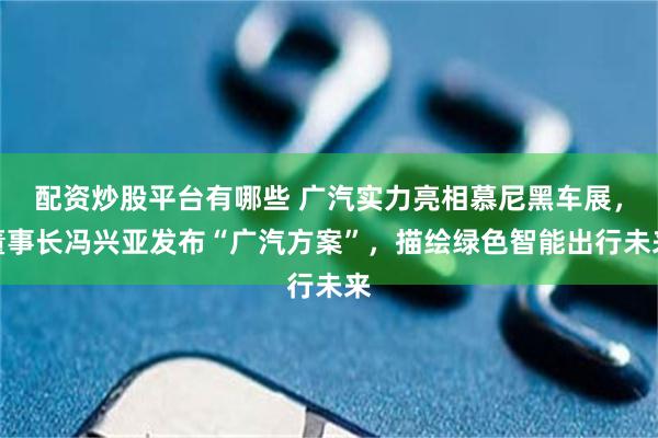 配資炒股平臺有哪些 廣汽實力亮相慕尼黑車展，董事長馮興亞發布“廣汽方案”，描繪綠色智能出行未來